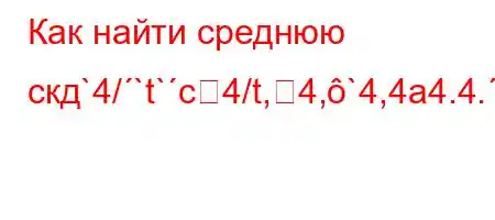 Как найти среднюю скд`4/`t`c4/t,4,`4,4a4.4.-H4`t./`4/`t`ct,`4-t/4c